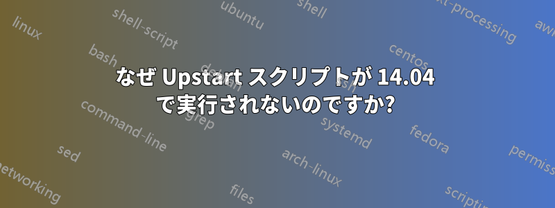 なぜ Upstart スクリプトが 14.04 で実行されないのですか?