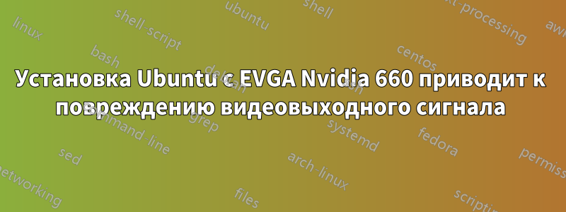 Установка Ubuntu с EVGA Nvidia 660 приводит к повреждению видеовыходного сигнала