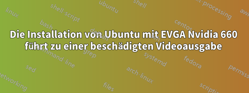 Die Installation von Ubuntu mit EVGA Nvidia 660 führt zu einer beschädigten Videoausgabe