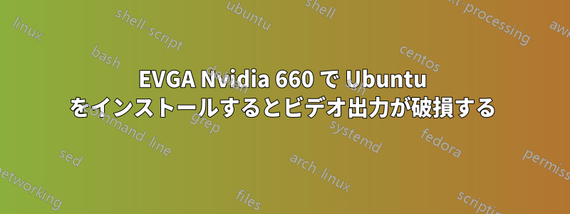 EVGA Nvidia 660 で Ubuntu をインストールするとビデオ出力が破損する