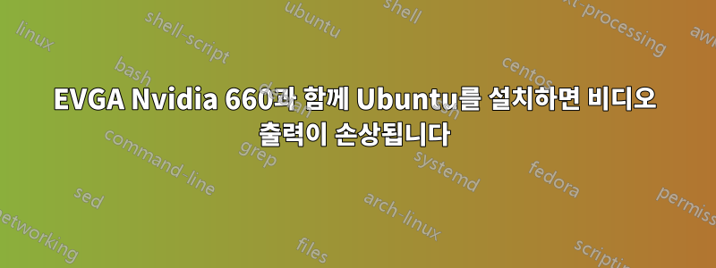 EVGA Nvidia 660과 함께 Ubuntu를 설치하면 비디오 출력이 손상됩니다