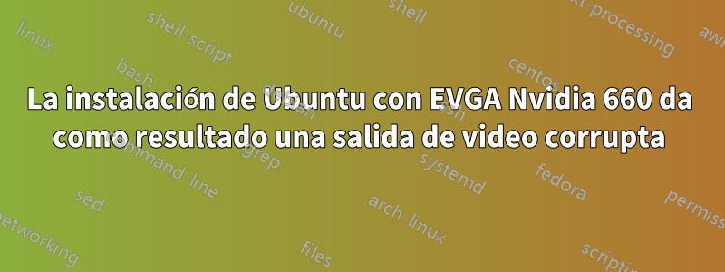 La instalación de Ubuntu con EVGA Nvidia 660 da como resultado una salida de video corrupta