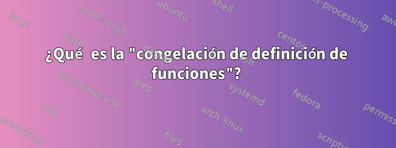 ¿Qué es la "congelación de definición de funciones"?