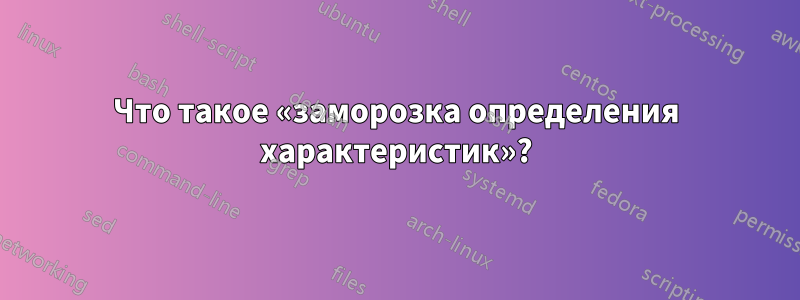 Что такое «заморозка определения характеристик»?
