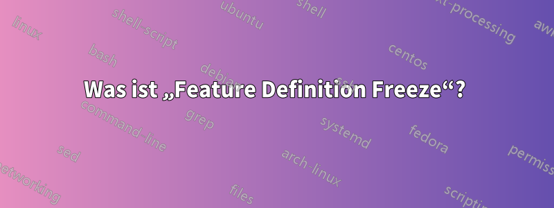 Was ist „Feature Definition Freeze“?