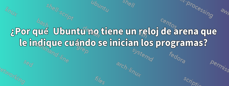 ¿Por qué Ubuntu no tiene un reloj de arena que le indique cuándo se inician los programas?