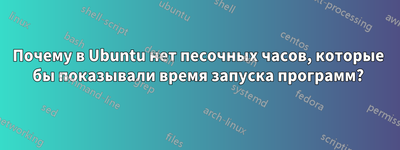 Почему в Ubuntu нет песочных часов, которые бы показывали время запуска программ?