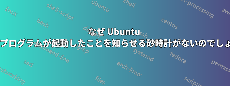 なぜ Ubuntu には、プログラムが起動したことを知らせる砂時計がないのでしょうか?