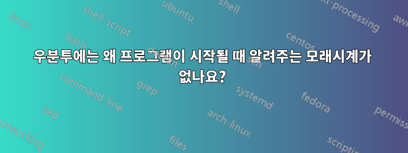 우분투에는 왜 프로그램이 시작될 때 알려주는 모래시계가 없나요?