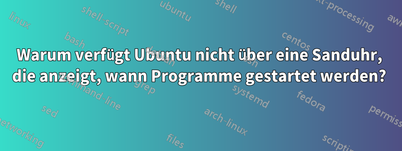 Warum verfügt Ubuntu nicht über eine Sanduhr, die anzeigt, wann Programme gestartet werden?