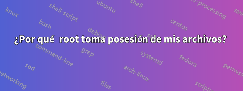 ¿Por qué root toma posesión de mis archivos?