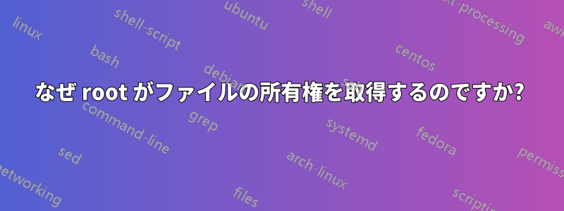 なぜ root がファイルの所有権を取得するのですか?