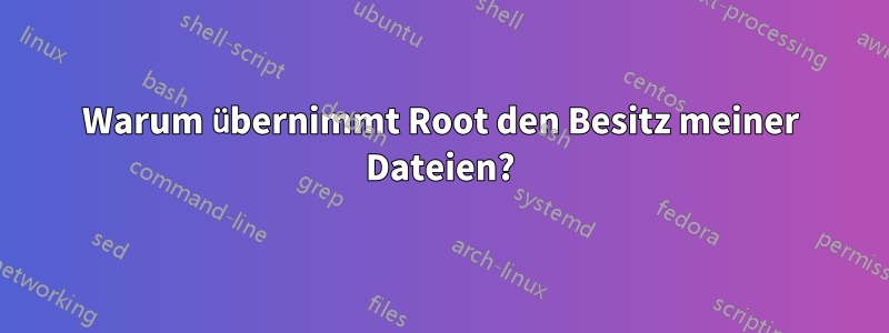 Warum übernimmt Root den Besitz meiner Dateien?