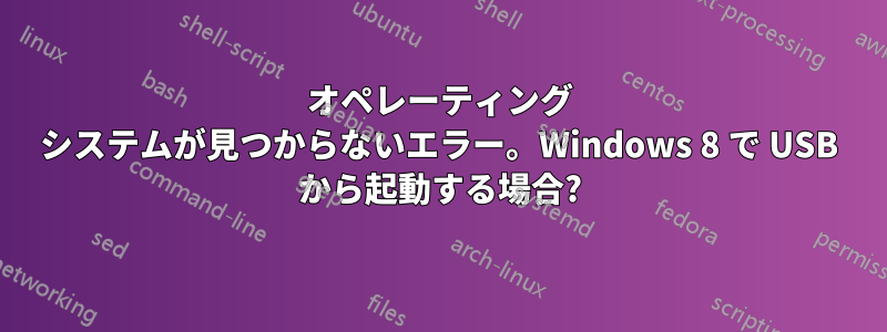 オペレーティング システムが見つからないエラー。Windows 8 で USB から起動する場合?