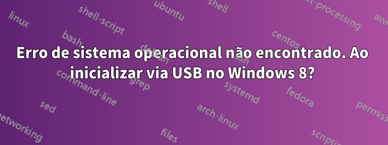 Erro de sistema operacional não encontrado. Ao inicializar via USB no Windows 8?