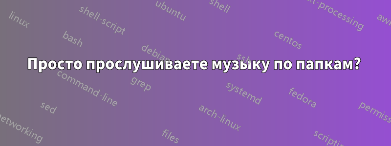 Просто прослушиваете музыку по папкам?