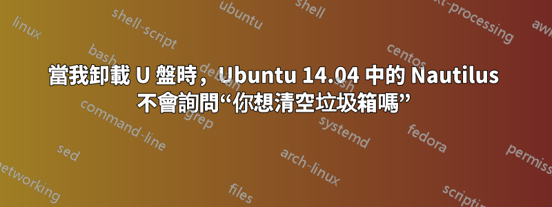 當我卸載 U 盤時，Ubuntu 14.04 中的 Nautilus 不會詢問“你想清空垃圾箱嗎”