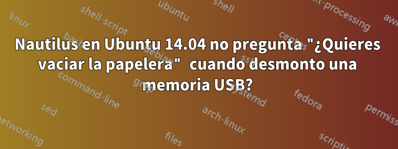 Nautilus en Ubuntu 14.04 no pregunta "¿Quieres vaciar la papelera" cuando desmonto una memoria USB?