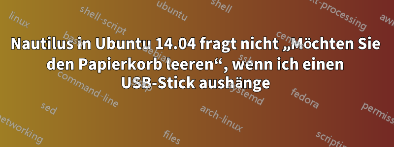 Nautilus in Ubuntu 14.04 fragt nicht „Möchten Sie den Papierkorb leeren“, wenn ich einen USB-Stick aushänge