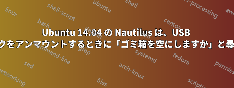Ubuntu 14.04 の Nautilus は、USB スティックをアンマウントするときに「ゴミ箱を空にしますか」と尋ねません