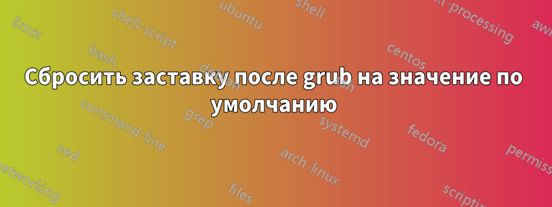 Сбросить заставку после grub на значение по умолчанию