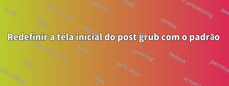 Redefinir a tela inicial do post grub com o padrão