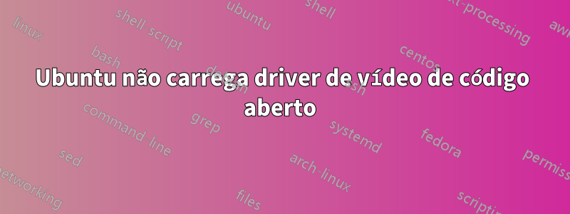 Ubuntu não carrega driver de vídeo de código aberto 