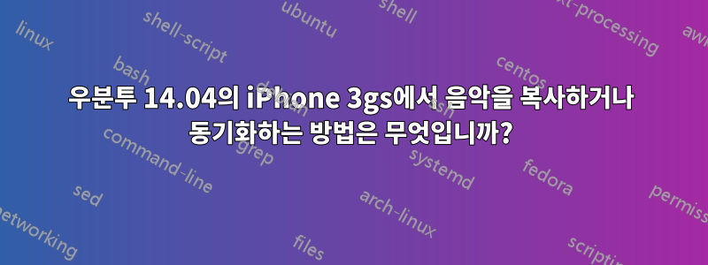 우분투 14.04의 iPhone 3gs에서 음악을 복사하거나 동기화하는 방법은 무엇입니까?