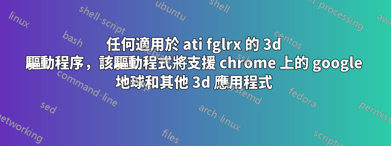 任何適用於 ati fglrx 的 3d 驅動程序，該驅動程式將支援 chrome 上的 google 地球和其他 3d 應用程式