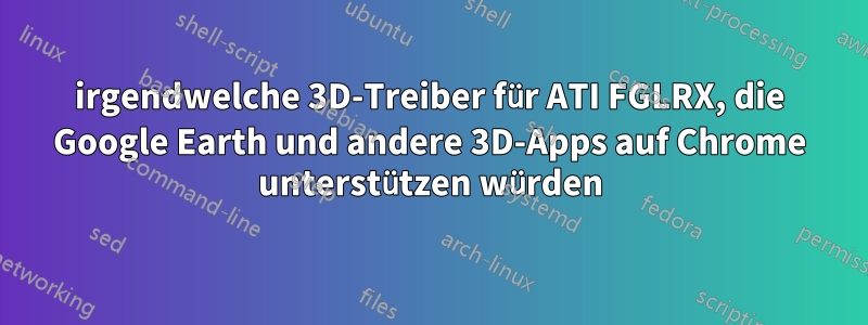 irgendwelche 3D-Treiber für ATI FGLRX, die Google Earth und andere 3D-Apps auf Chrome unterstützen würden
