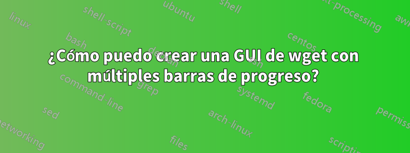 ¿Cómo puedo crear una GUI de wget con múltiples barras de progreso?
