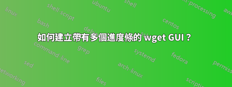 如何建立帶有多個進度條的 wget GUI？
