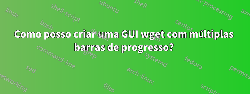Como posso criar uma GUI wget com múltiplas barras de progresso?