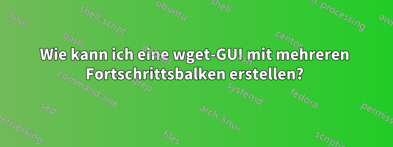 Wie kann ich eine wget-GUI mit mehreren Fortschrittsbalken erstellen?