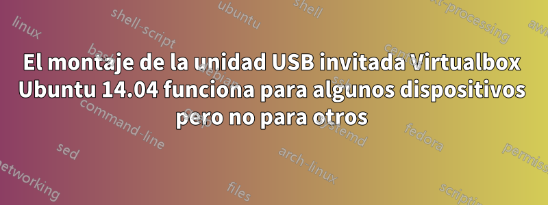 El montaje de la unidad USB invitada Virtualbox Ubuntu 14.04 funciona para algunos dispositivos pero no para otros