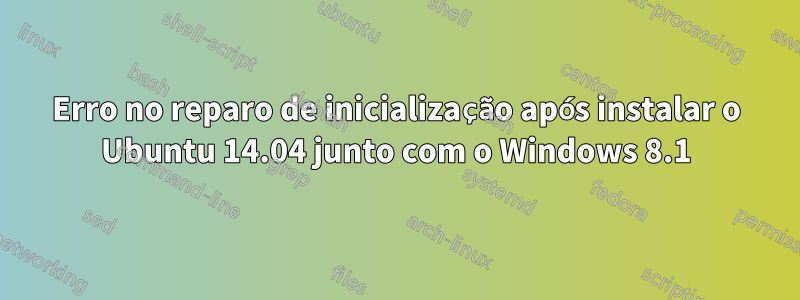 Erro no reparo de inicialização após instalar o Ubuntu 14.04 junto com o Windows 8.1