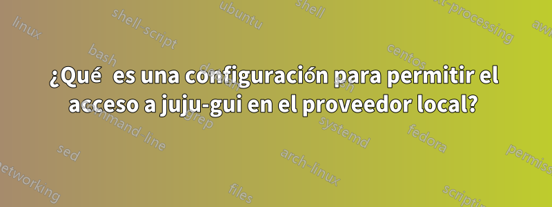 ¿Qué es una configuración para permitir el acceso a juju-gui en el proveedor local?