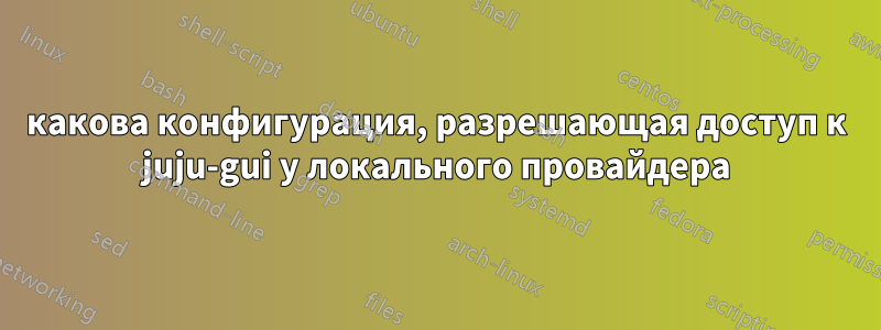 какова конфигурация, разрешающая доступ к juju-gui у локального провайдера