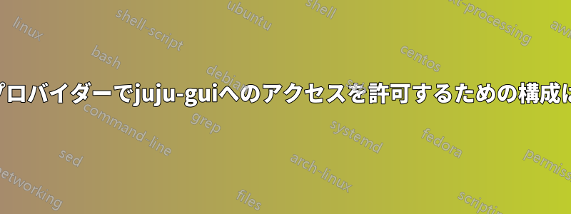 ローカルプロバイダーでjuju-guiへのアクセスを許可するための構成は何ですか