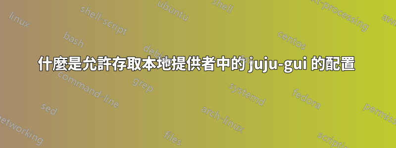 什麼是允許存取本地提供者中的 juju-gui 的配置