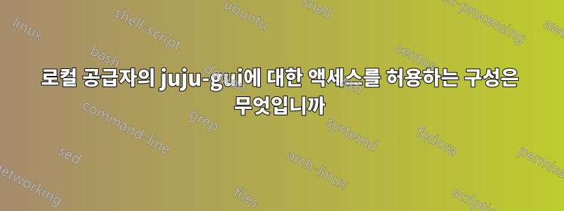 로컬 공급자의 juju-gui에 대한 액세스를 허용하는 구성은 무엇입니까