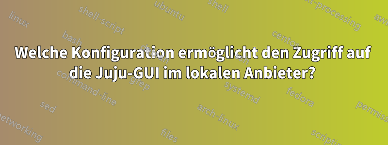 Welche Konfiguration ermöglicht den Zugriff auf die Juju-GUI im lokalen Anbieter?