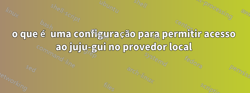 o que é uma configuração para permitir acesso ao juju-gui no provedor local