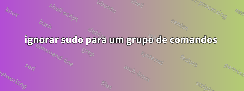 ignorar sudo para um grupo de comandos