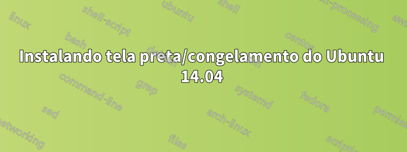 Instalando tela preta/congelamento do Ubuntu 14.04