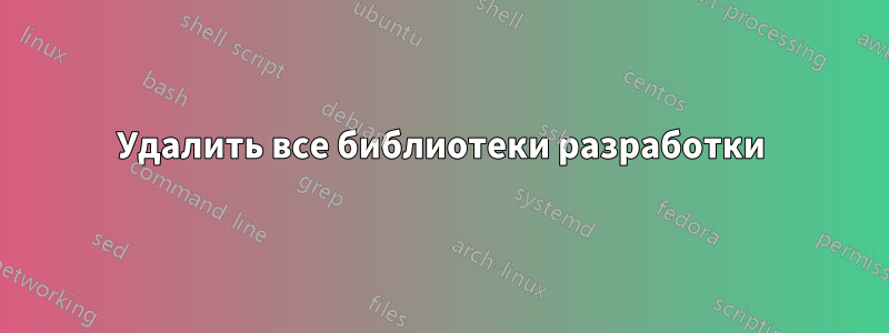 Удалить все библиотеки разработки