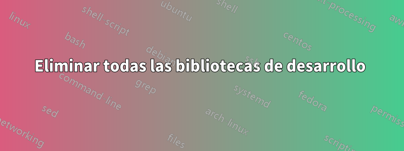 Eliminar todas las bibliotecas de desarrollo