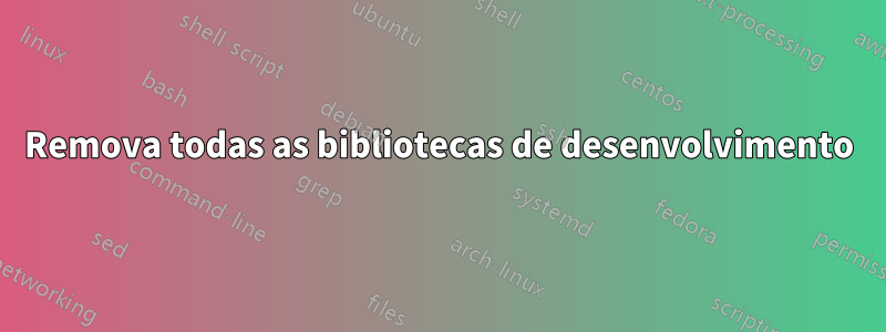 Remova todas as bibliotecas de desenvolvimento