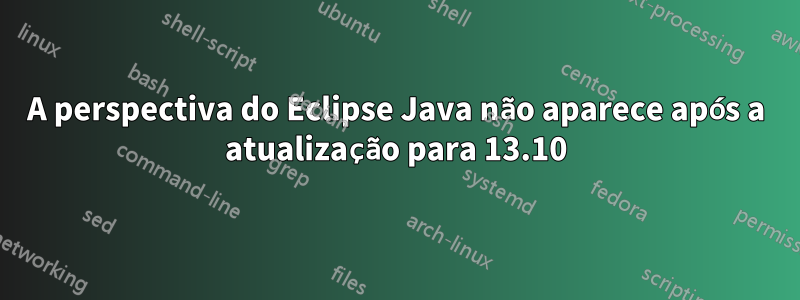 A perspectiva do Eclipse Java não aparece após a atualização para 13.10