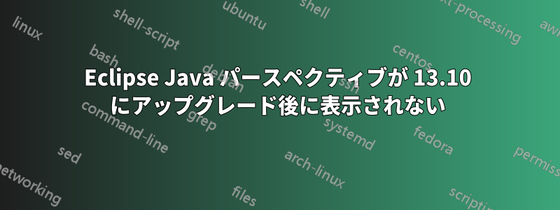 Eclipse Java パースペクティブが 13.10 にアップグレード後に表示されない